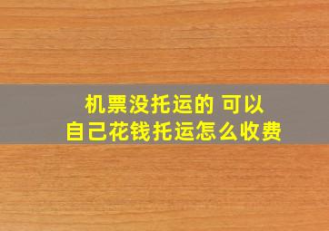 机票没托运的 可以自己花钱托运怎么收费